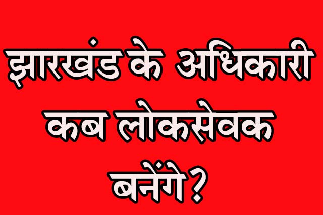 झारखंड के अधिकारी कब “लोकसेवक” बनेंगे?